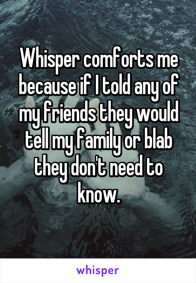 Whisper comforts me because if I told any of my friends they would tell my family or blab they don't need to know.
