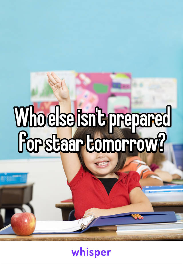 Who else isn't prepared for staar tomorrow?