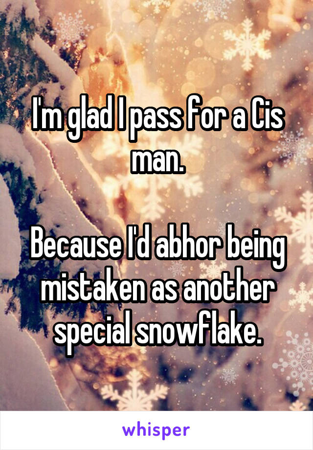 I'm glad I pass for a Cis man.

Because I'd abhor being mistaken as another special snowflake.