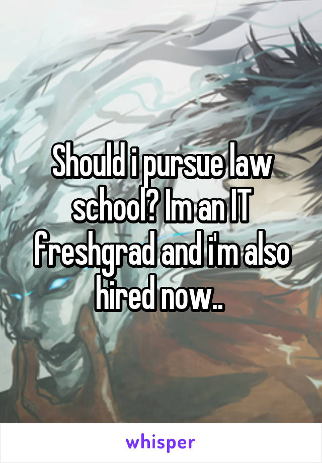 Should i pursue law school? Im an IT freshgrad and i'm also hired now.. 