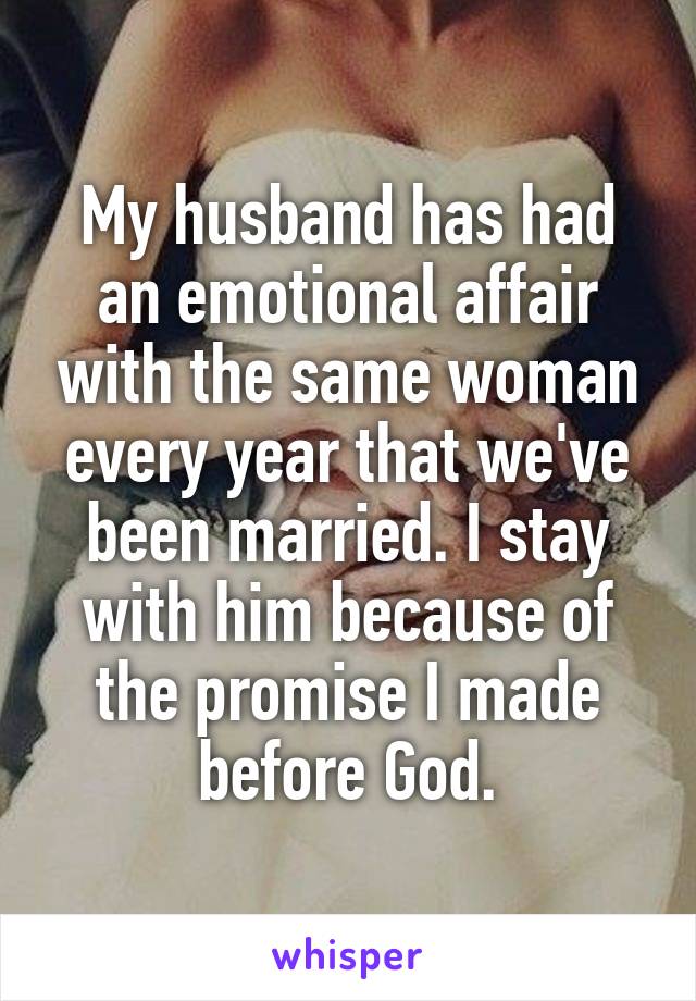 My husband has had an emotional affair with the same woman every year that we've been married. I stay with him because of the promise I made before God.