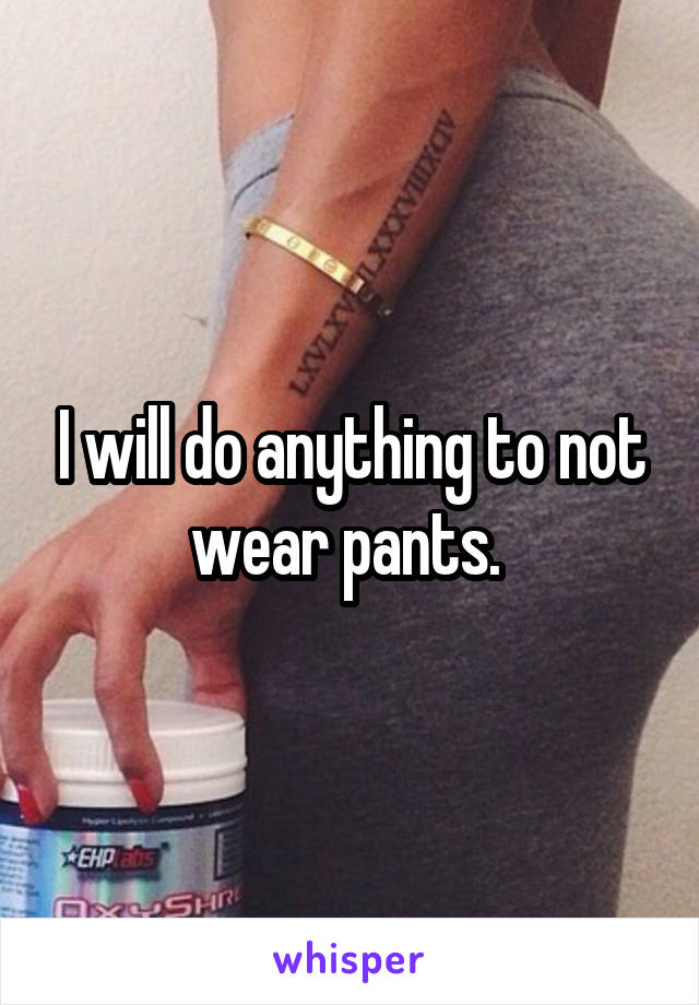 I will do anything to not wear pants. 