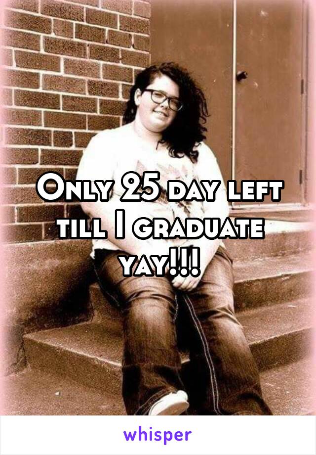 Only 25 day left till I graduate yay!!!