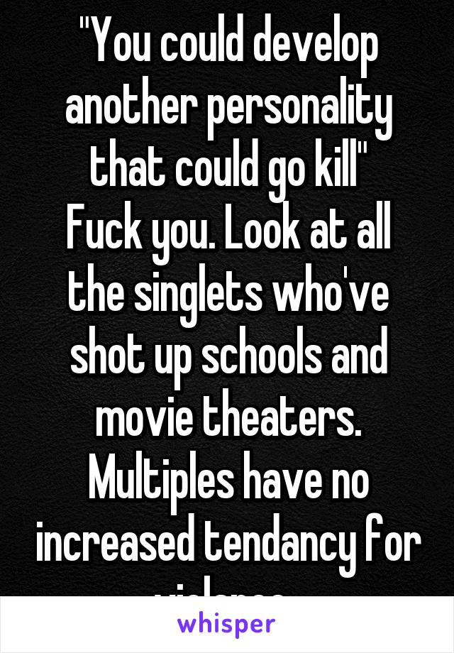 "You could develop another personality that could go kill"
Fuck you. Look at all the singlets who've shot up schools and movie theaters. Multiples have no increased tendancy for violance. 