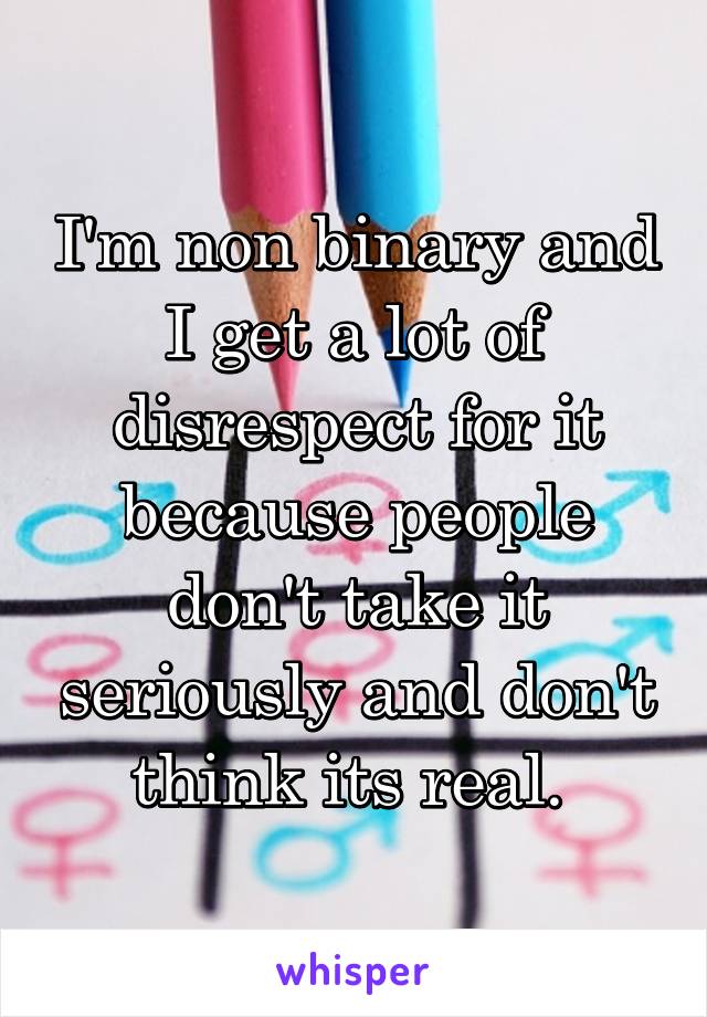 I'm non binary and I get a lot of disrespect for it because people don't take it seriously and don't think its real. 