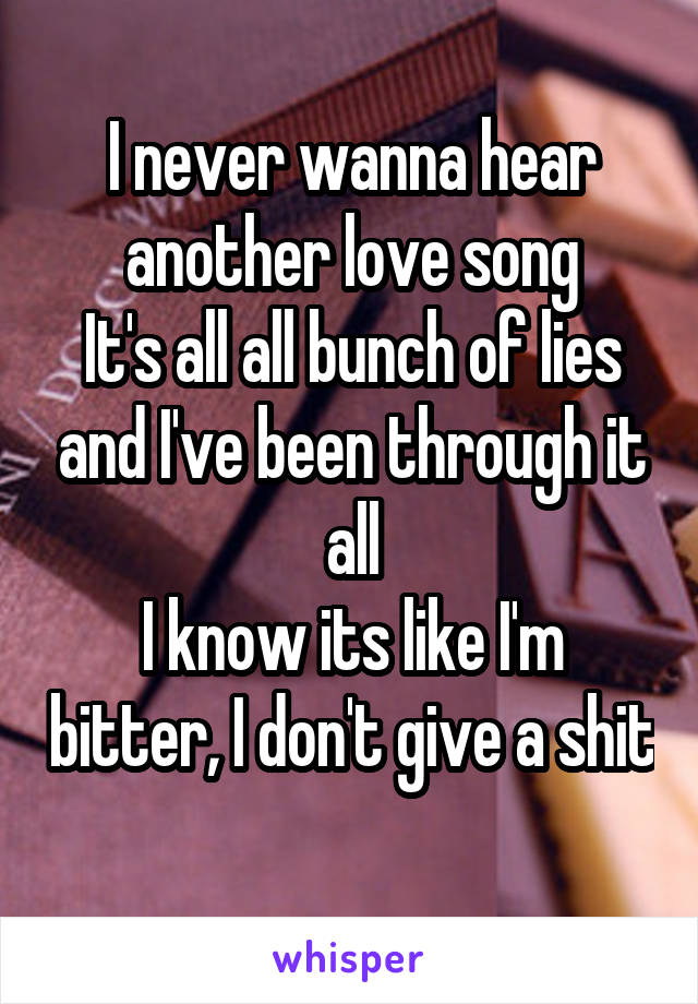 I never wanna hear another love song
It's all all bunch of lies and I've been through it all
I know its like I'm bitter, I don't give a shit
