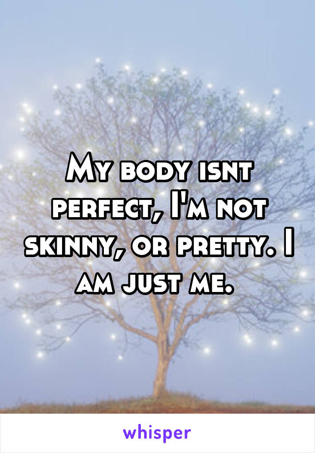 My body isnt perfect, I'm not skinny, or pretty. I am just me. 