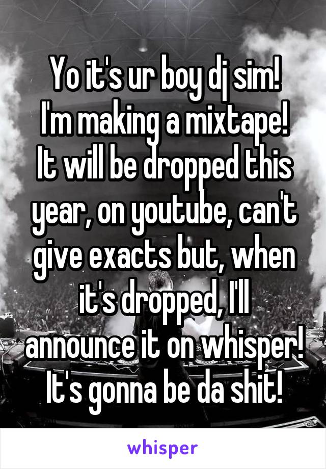 Yo it's ur boy dj sim!
I'm making a mixtape! It will be dropped this year, on youtube, can't give exacts but, when it's dropped, I'll announce it on whisper! It's gonna be da shit!