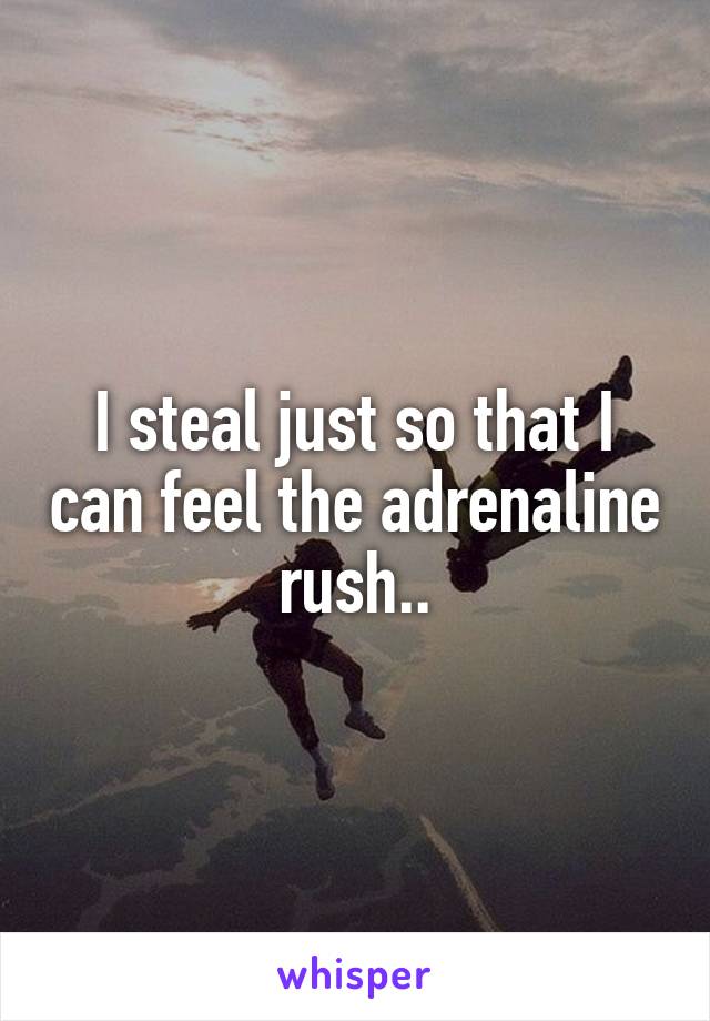 I steal just so that I can feel the adrenaline rush..