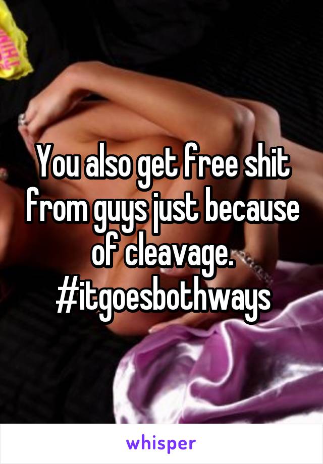 You also get free shit from guys just because of cleavage. #itgoesbothways