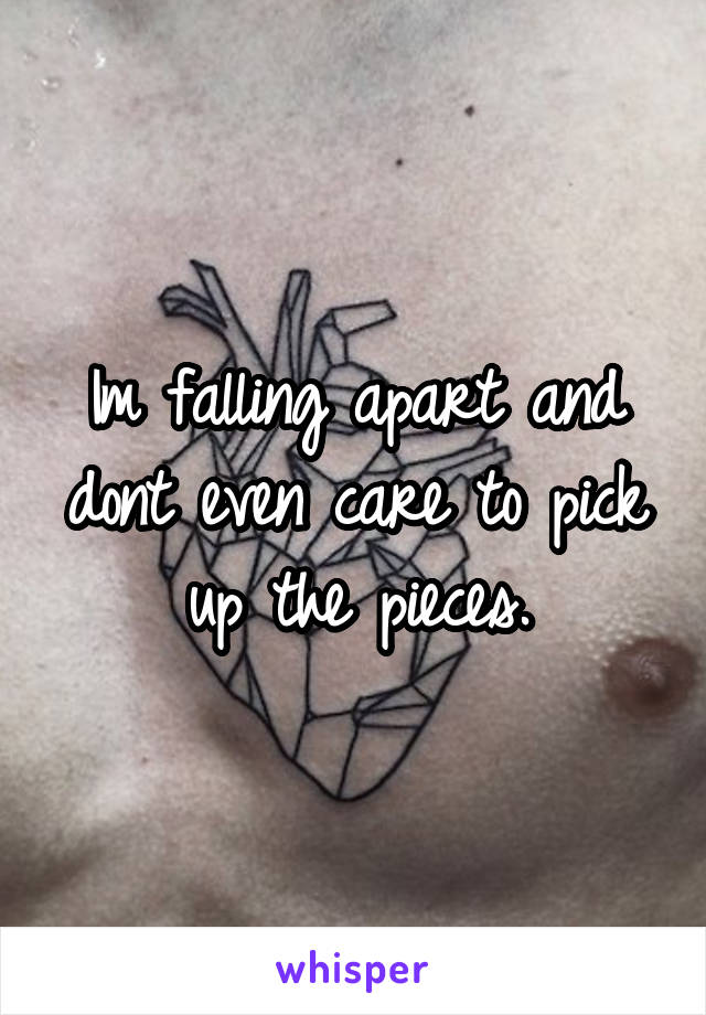 Im falling apart and dont even care to pick up the pieces.