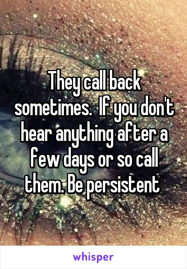 They call back sometimes.  If you don't hear anything after a few days or so call them. Be persistent 