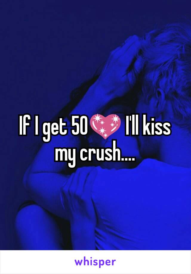 If I get 50💖 I'll kiss my crush....