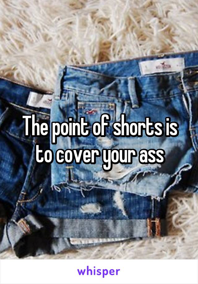 The point of shorts is to cover your ass