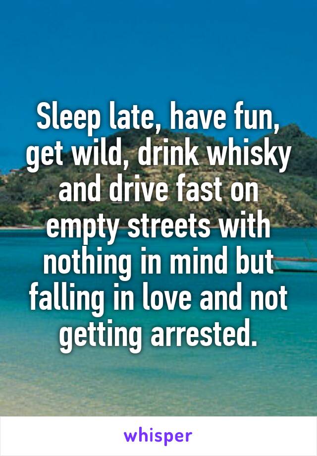 Sleep late, have fun, get wild, drink whisky and drive fast on empty streets with nothing in mind but falling in love and not getting arrested.