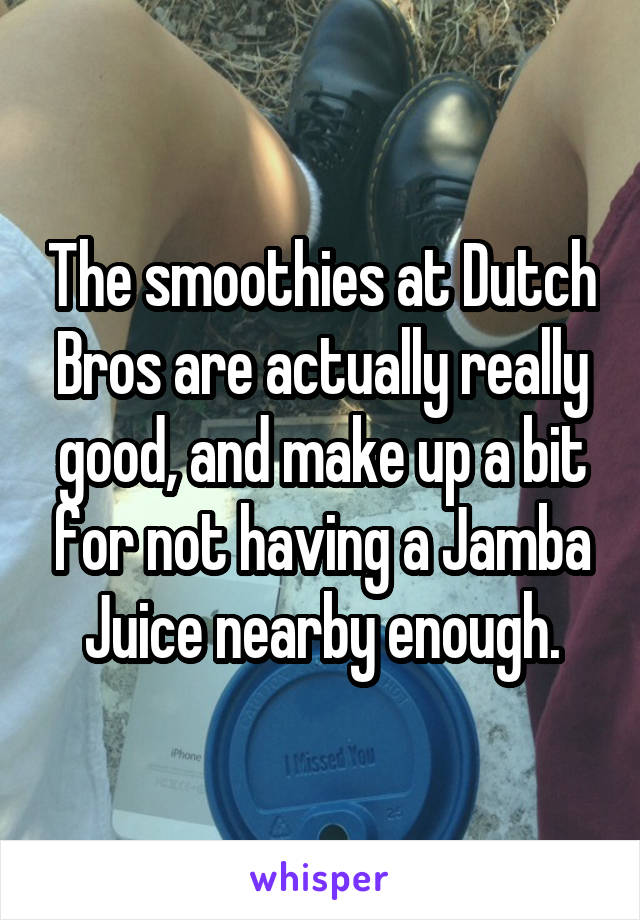 The smoothies at Dutch Bros are actually really good, and make up a bit for not having a Jamba Juice nearby enough.