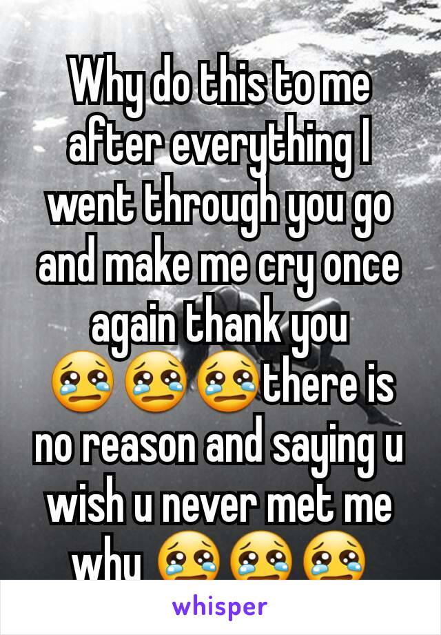 Why do this to me after everything I went through you go and make me cry once again thank you 😢😢😢there is no reason and saying u wish u never met me why 😢😢😢