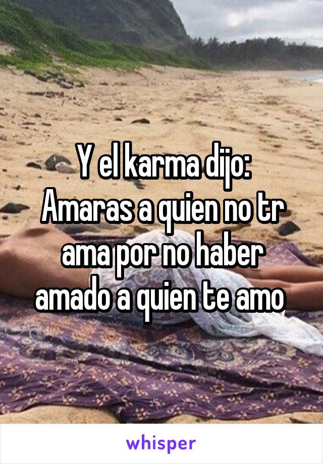 Y el karma dijo:
Amaras a quien no tr ama por no haber amado a quien te amo 