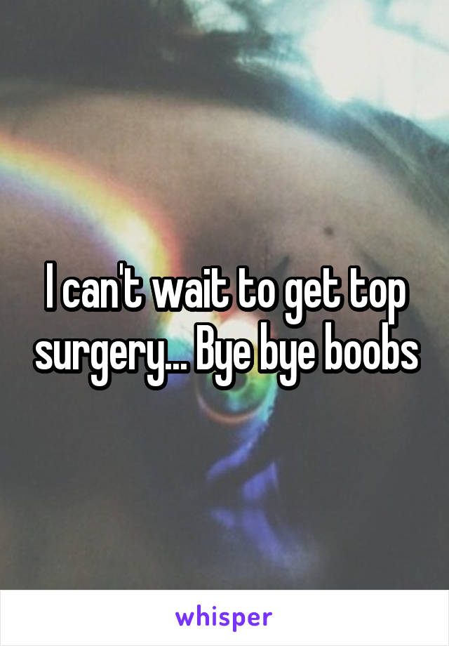 I can't wait to get top surgery... Bye bye boobs