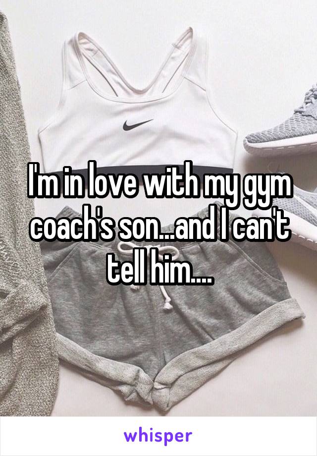 I'm in love with my gym coach's son...and I can't tell him....