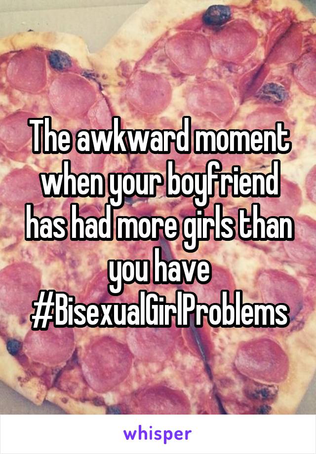 The awkward moment when your boyfriend has had more girls than you have #BisexualGirlProblems