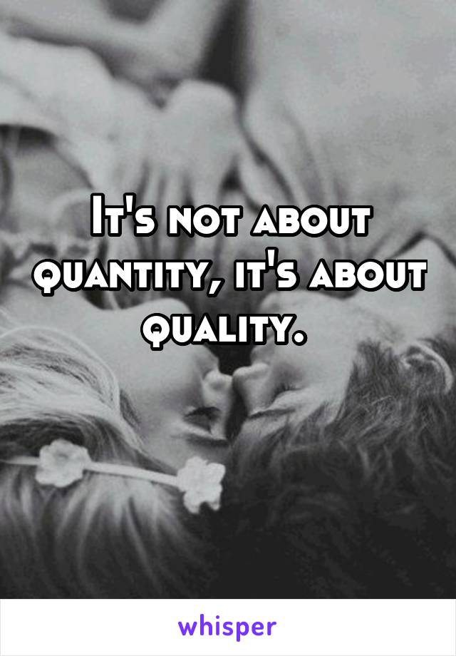 It's not about quantity, it's about quality. 

