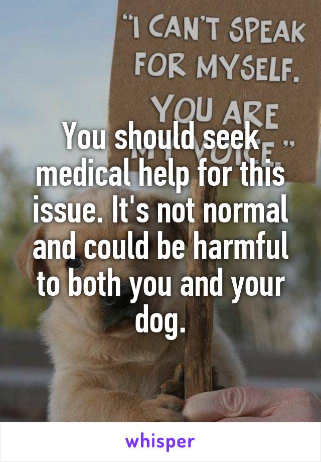 You should seek medical help for this issue. It's not normal and could be harmful to both you and your dog.