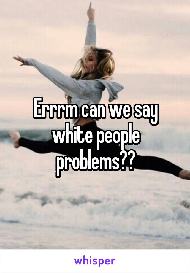 Errrm can we say white people problems??