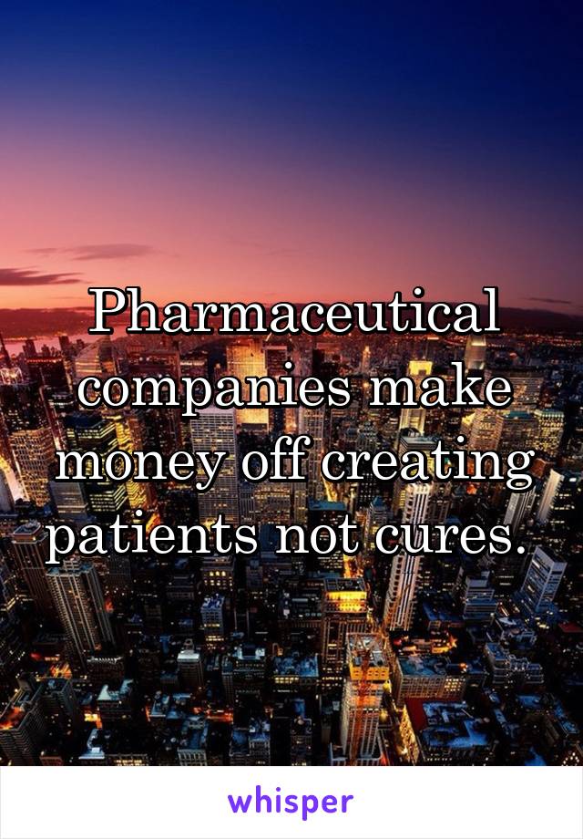 Pharmaceutical companies make money off creating patients not cures. 