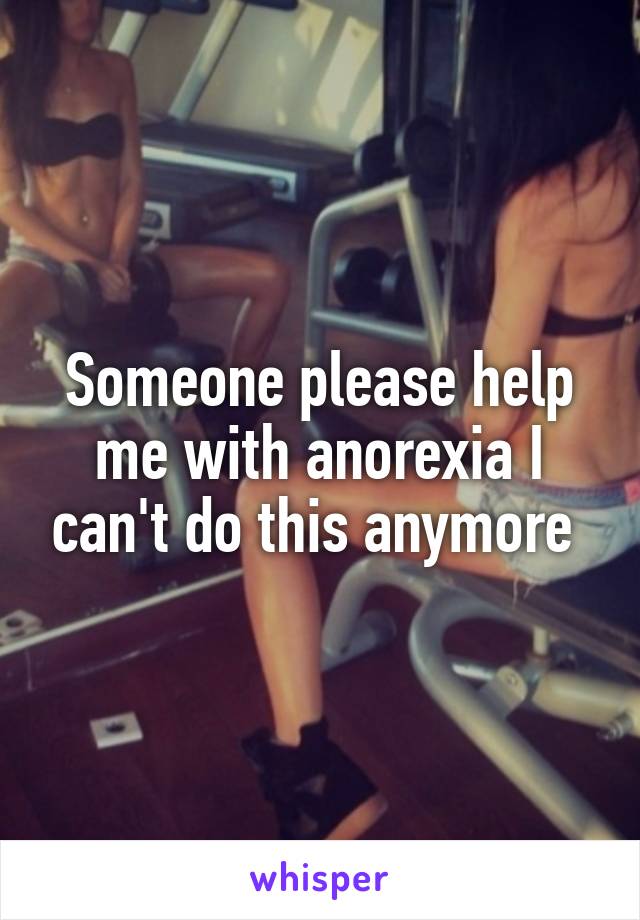 Someone please help me with anorexia I can't do this anymore 