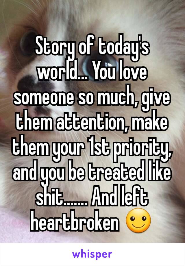 Story of today's world... You love someone so much, give them attention, make them your 1st priority, and you be treated like shit....... And left heartbroken ☺