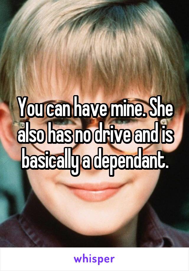 You can have mine. She also has no drive and is basically a dependant.