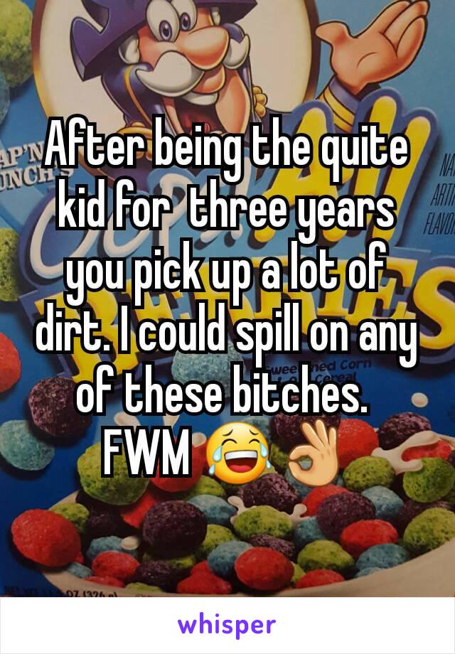 After being the quite kid for  three years you pick up a lot of dirt. I could spill on any of these bitches. 
FWM 😂👌