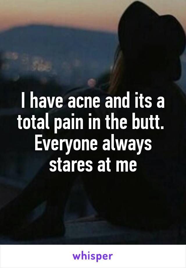 I have acne and its a total pain in the butt.  Everyone always stares at me