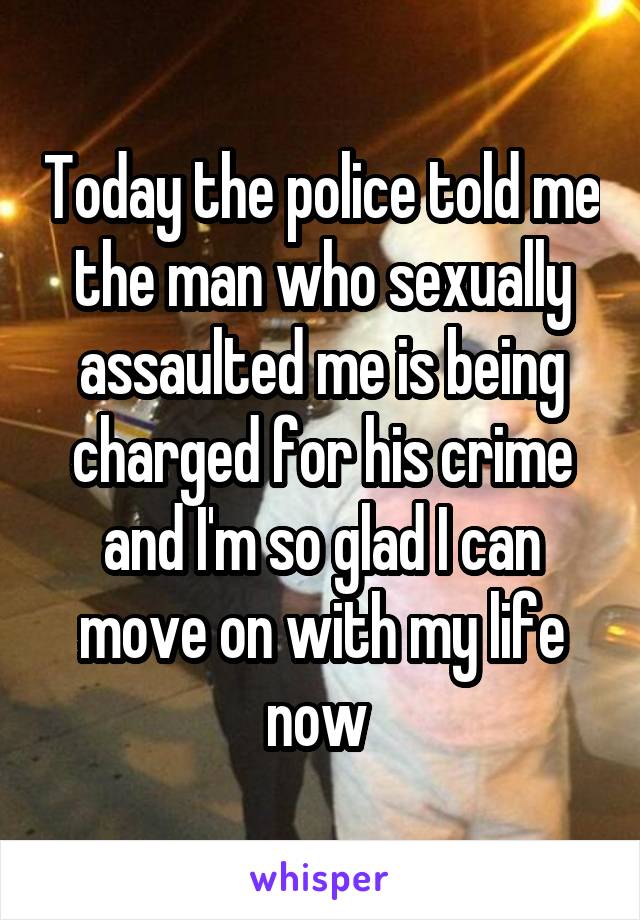 Today the police told me the man who sexually assaulted me is being charged for his crime and I'm so glad I can move on with my life now 