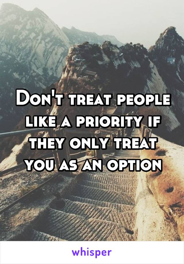 Don't treat people like a priority if they only treat you as an option