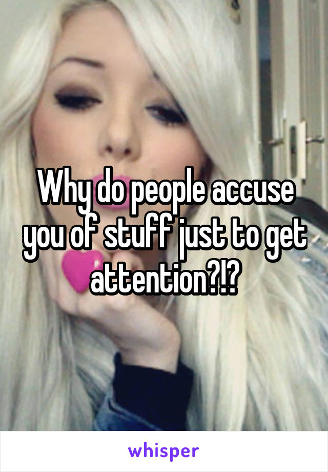 Why do people accuse you of stuff just to get attention?!?