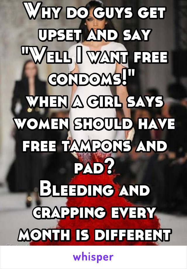 Why do guys get upset and say
"Well I want free condoms!" 
when a girl says women should have free tampons and pad?
Bleeding and crapping every month is different from busting a nut.