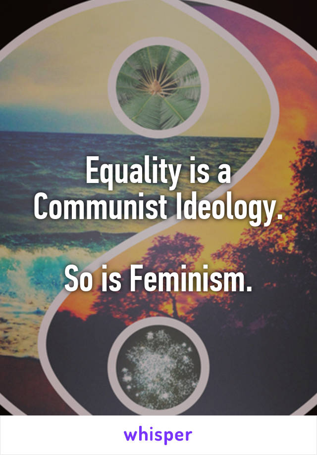 Equality is a Communist Ideology.

So is Feminism.