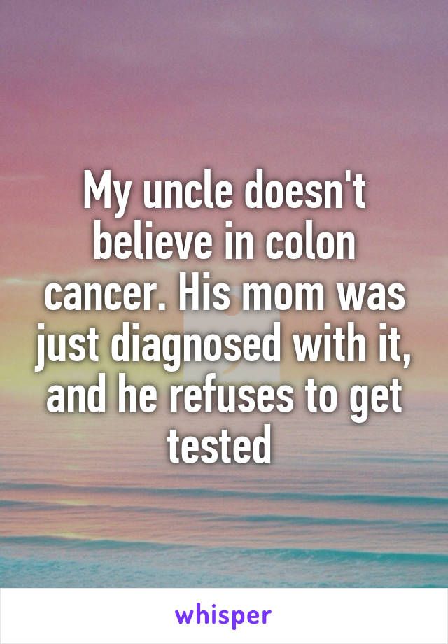 My uncle doesn't believe in colon cancer. His mom was just diagnosed with it, and he refuses to get tested 