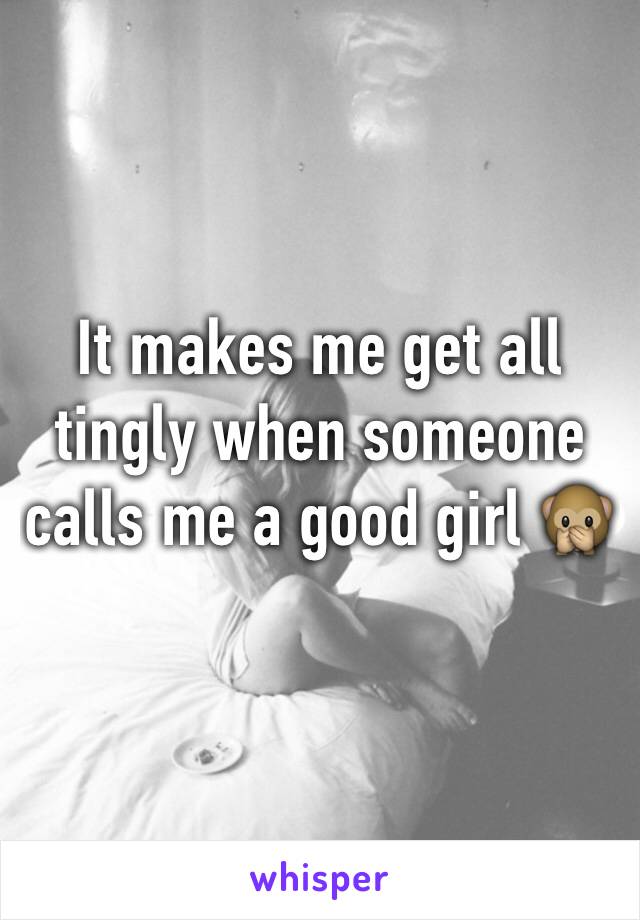 It makes me get all tingly when someone calls me a good girl 🙊