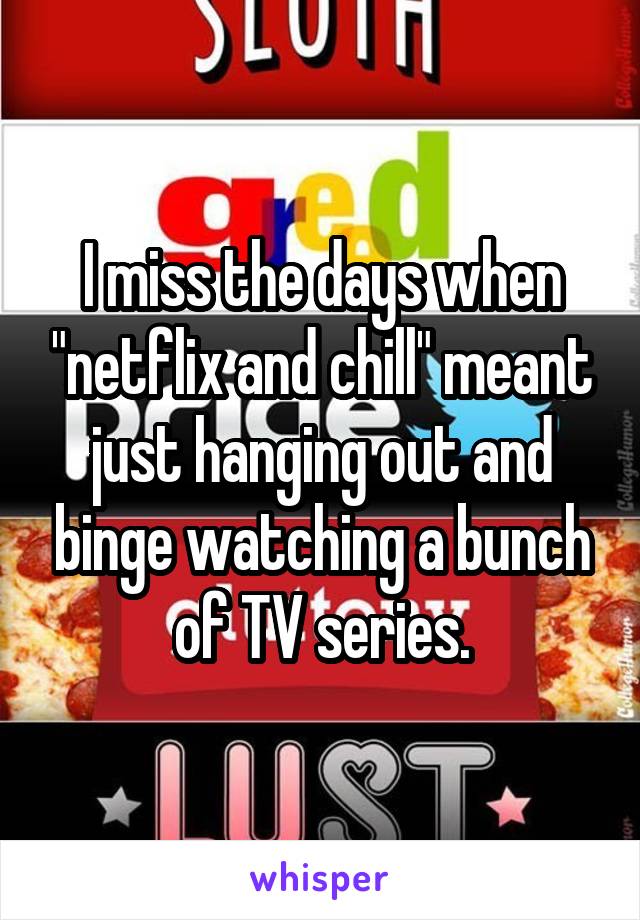 I miss the days when "netflix and chill" meant just hanging out and binge watching a bunch of TV series.