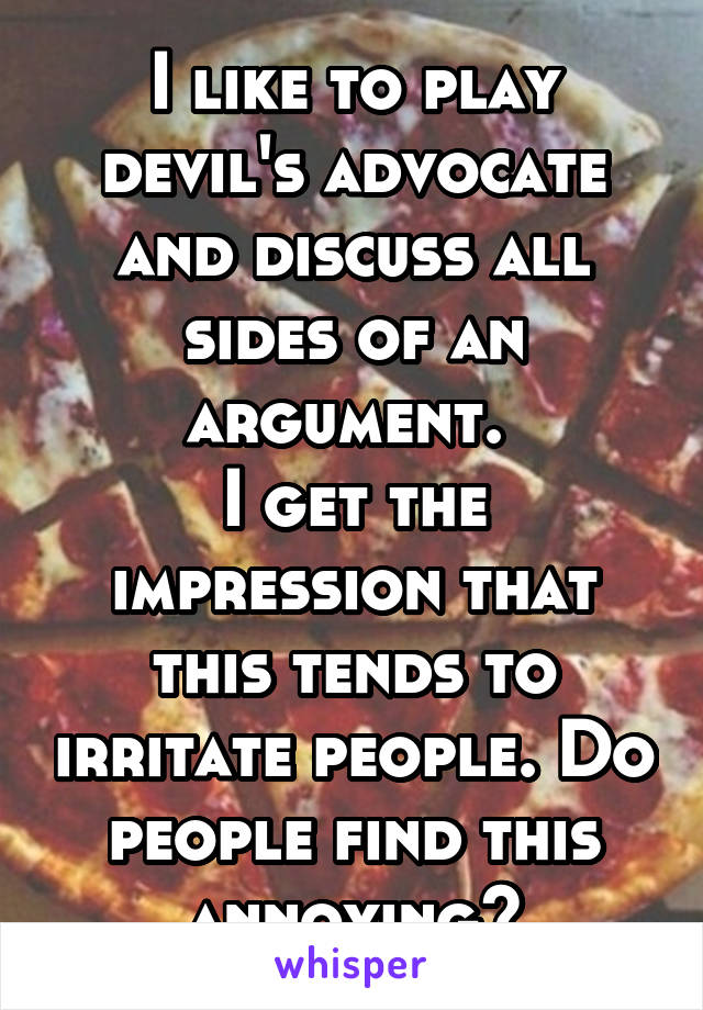 I like to play devil's advocate and discuss all sides of an argument. 
I get the impression that this tends to irritate people. Do people find this annoying?