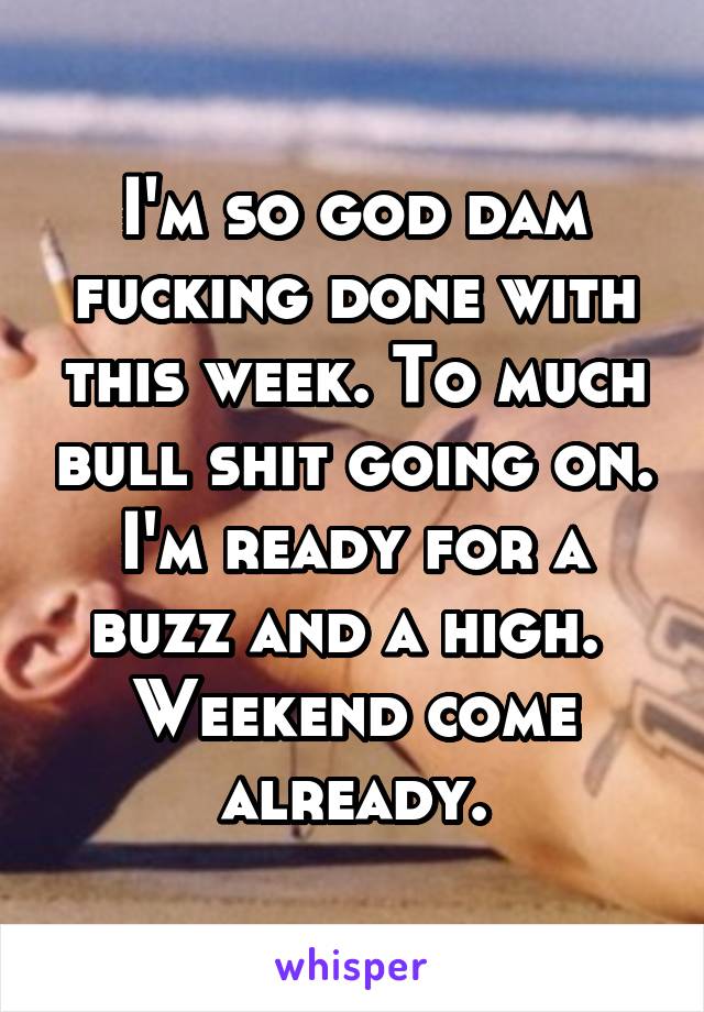 I'm so god dam fucking done with this week. To much bull shit going on.
I'm ready for a buzz and a high. 
Weekend come already.