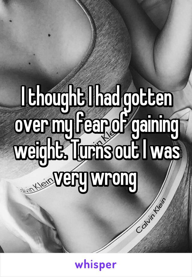 I thought I had gotten over my fear of gaining weight. Turns out I was very wrong 