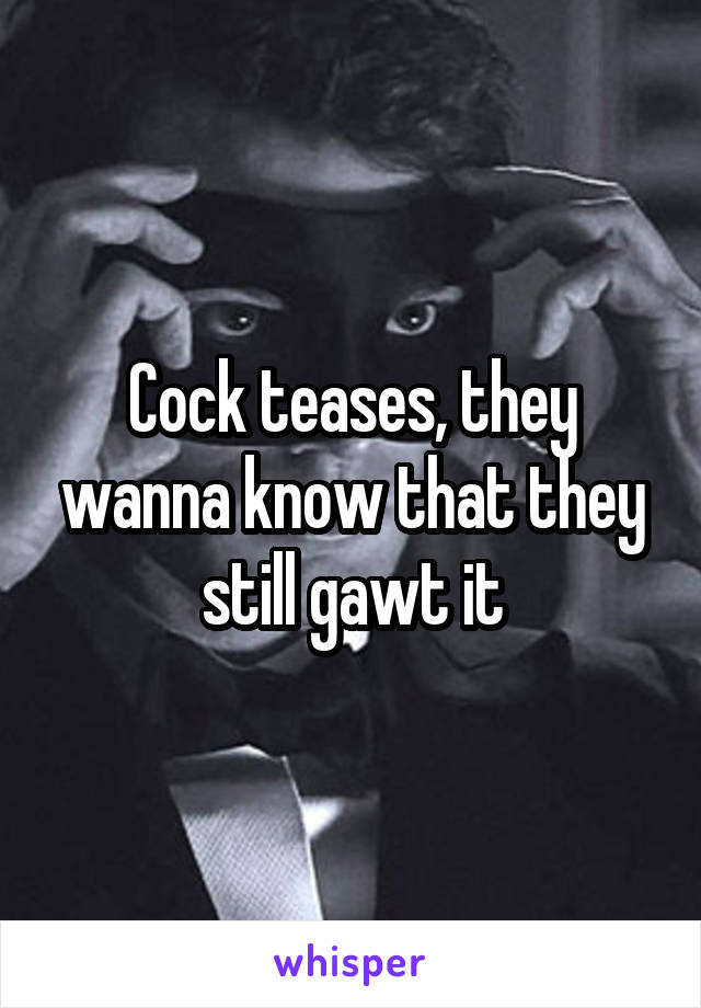 Cock teases, they wanna know that they still gawt it