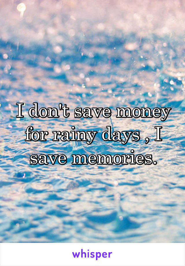 I don't save money for rainy days , I save memories.