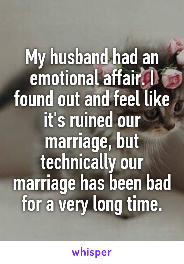 My husband had an emotional affair. I found out and feel like it's ruined our marriage, but technically our marriage has been bad for a very long time.