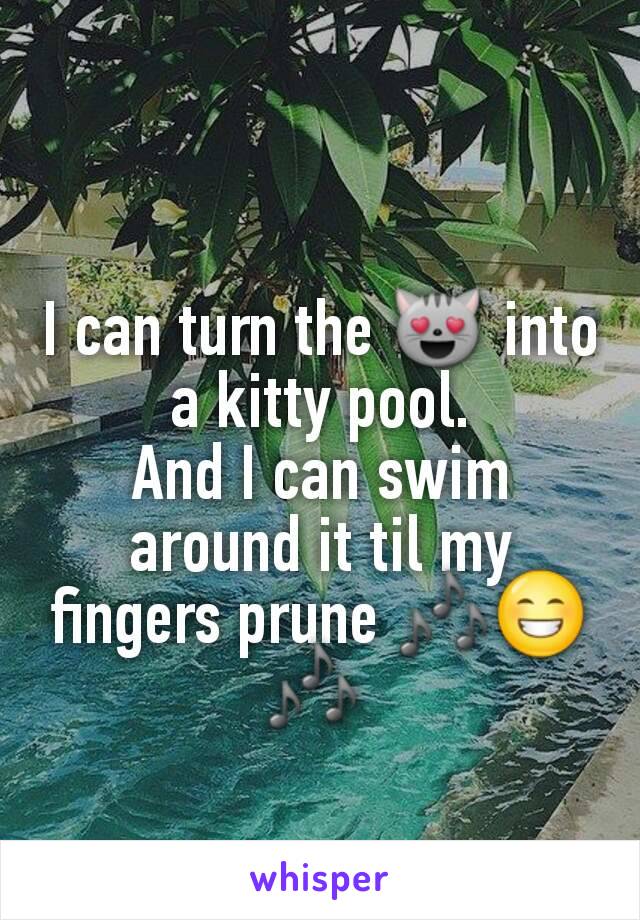 I can turn the 😻 into a kitty pool.
And I can swim around it til my fingers prune 🎶😁🎶 