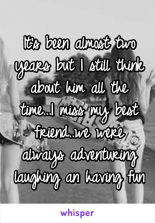 It's been almost two years but I still think about him all the time...I miss my best friend..we were always adventuring laughing an having fun